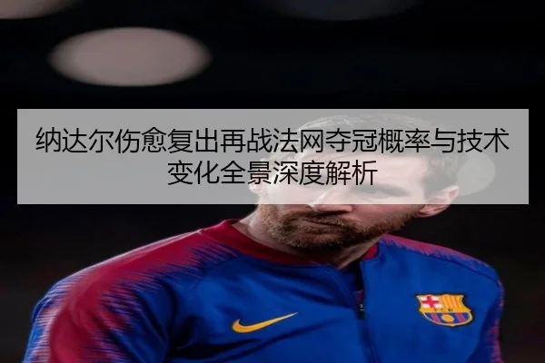 纳达尔伤愈复出再战法网夺冠概率与技术变化全景深度解析